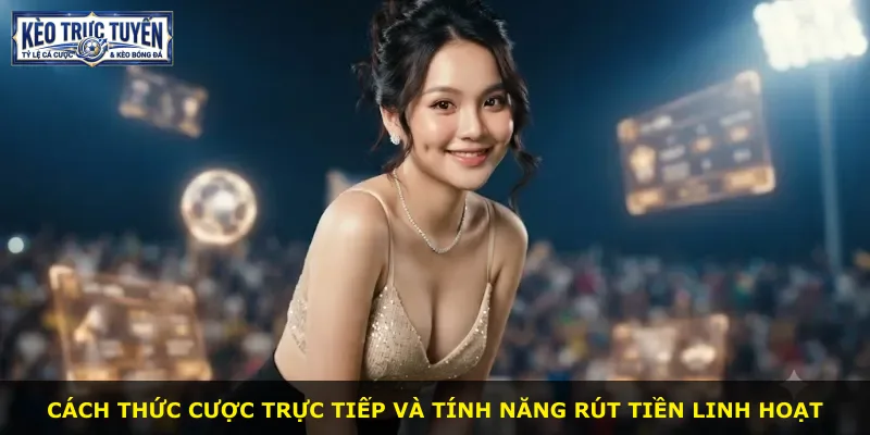 Cách thức cược trực tiếp và tính năng rút tiền linh hoạt