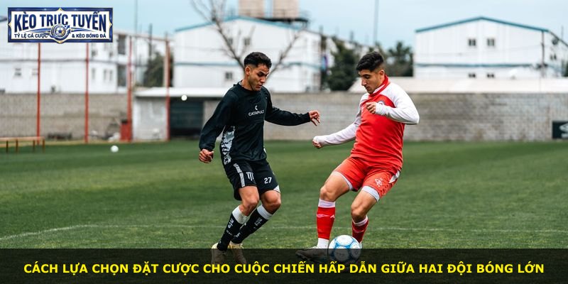 Cách lựa chọn đặt cược cho cuộc chiến hấp dẫn giữa hai đội bóng lớn