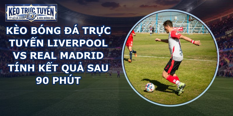 kèo bóng đá trực tuyến Liverpool vs Real Madrid