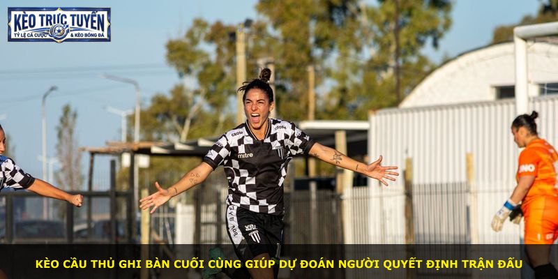 Kèo cầu thủ ghi bàn cuối cùng giúp dự đoán người quyết định trận đấu