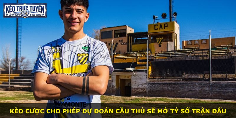 Kèo cược cho phép dự đoán cầu thủ sẽ mở tỷ số trận đấu