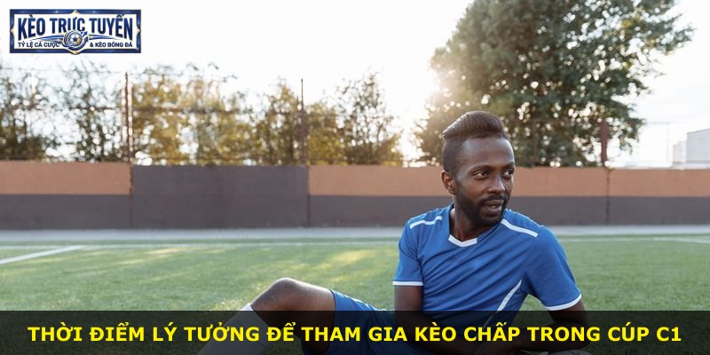 Thời điểm lý tưởng để tham gia kèo chấp trong Cúp C1