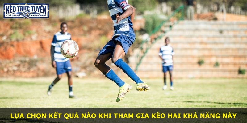 Lựa chọn kết quả nào khi tham gia kèo hai khả năng này