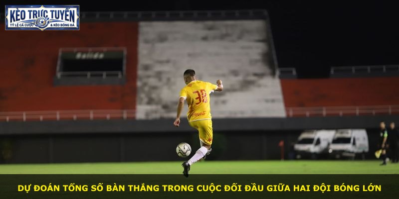 Dự đoán tổng số bàn thắng trong cuộc đối đầu giữa hai đội bóng lớn