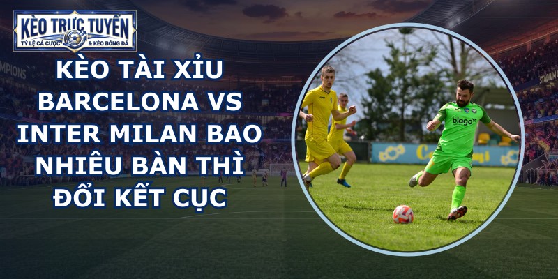 kèo tài xỉu Barcelona vs Inter Milan
