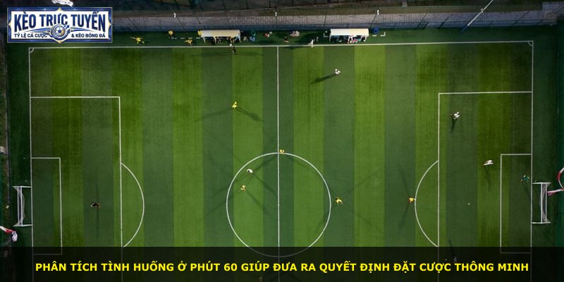 Phân tích tình huống ở phút 60 giúp đưa ra quyết định đặt cược thông minh