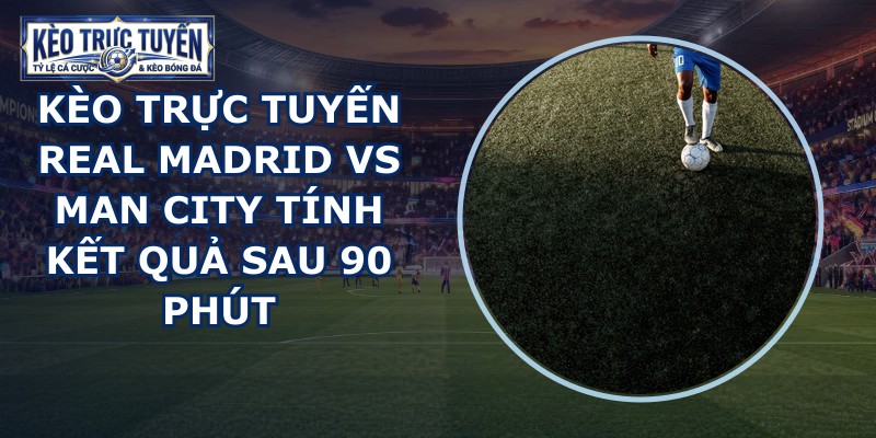 kèo trực tuyến Real Madrid vs Man City