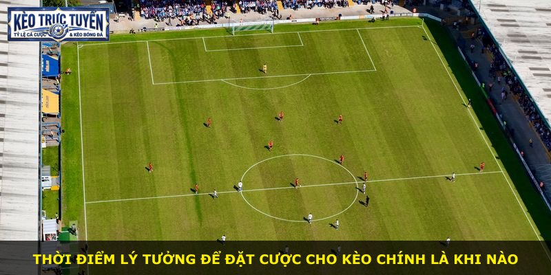 Thời điểm lý tưởng để đặt cược cho kèo chính là khi nào