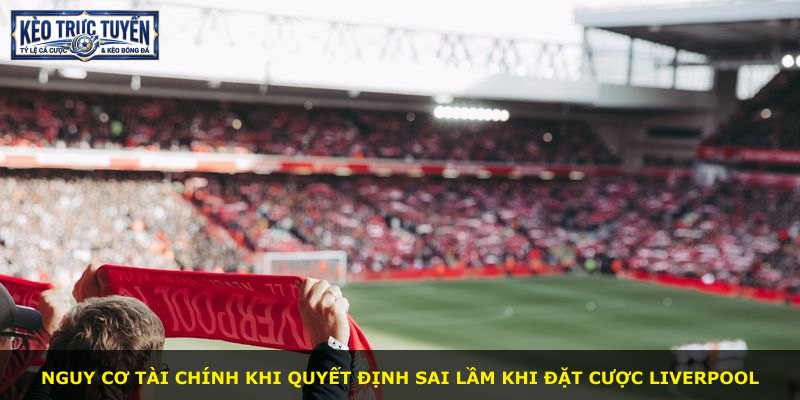 Nguy cơ tài chính khi quyết định sai lầm khi đặt cược Liverpool