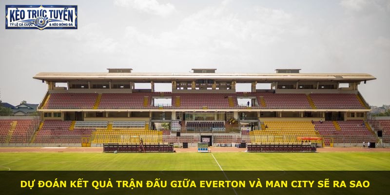 Dự đoán kết quả trận đấu giữa Everton và Man City sẽ ra sao