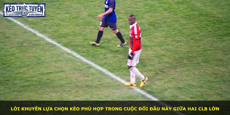 Lời khuyên lựa chọn kèo phù hợp trong cuộc đối đầu này giữa hai CLB lớn