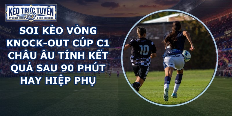 soi kèo vòng knock-out Cúp C1 châu Âu