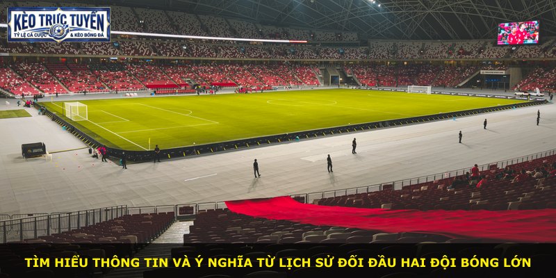 Tìm hiểu thông tin và ý nghĩa từ lịch sử đối đầu hai đội bóng lớn