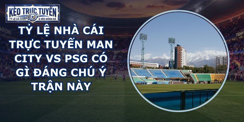 tỷ lệ nhà cái trực tuyến Man City vs PSG